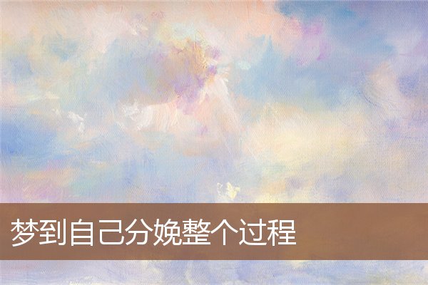 梦见自己分娩整个过程是什么意思