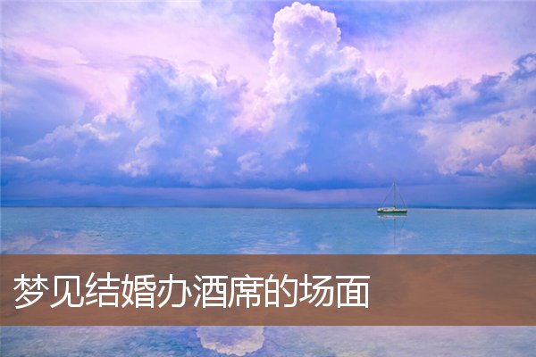 梦见结婚办酒席的场面是什么意思