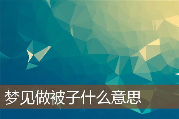 梦见做被子是什么意思
