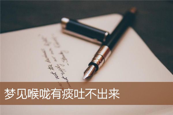 梦见喉咙有痰吐不出来是什么意思