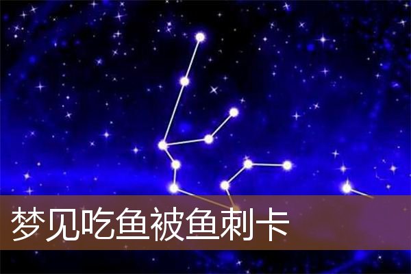 梦见吃鱼被鱼刺卡是什么意思