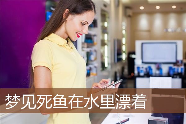 梦见死鱼在水里漂着是什么意思