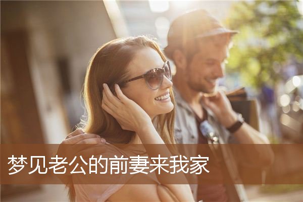 梦见老公的前妻来我家是什么意思