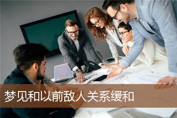 梦见和以前敌人关系缓和是什么意思