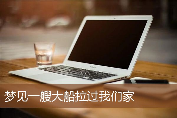 梦见一艘大船拉过我们家是什么意思