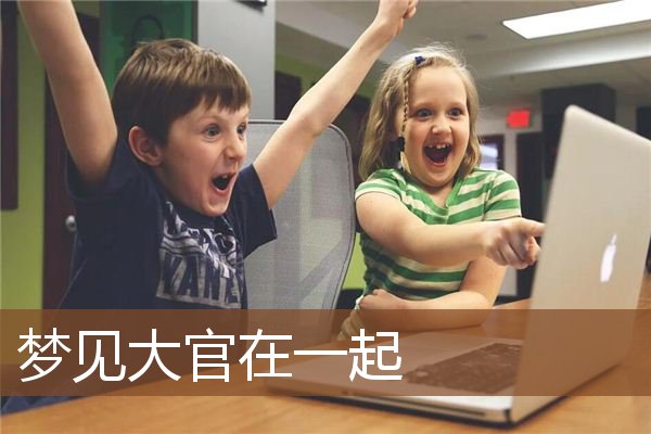 梦见大官在一起是什么意思