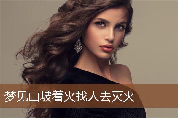 梦见山坡着火找人去灭火是什么意思