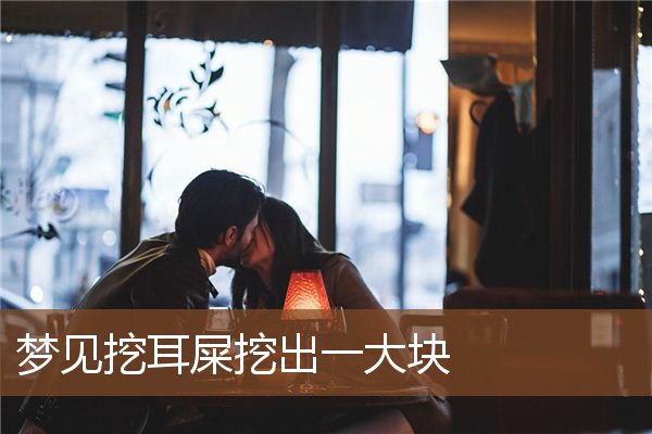 梦见挖耳屎挖出一大块是什么意思