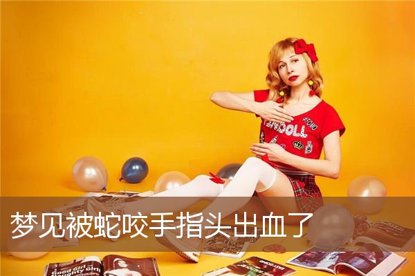 梦见被蛇咬手指头出血了是什么意思