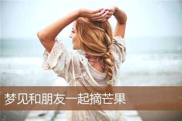 梦见和朋友一起摘芒果是什么意思