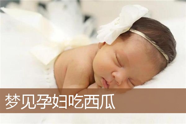 梦见孕妇吃西瓜是什么意思