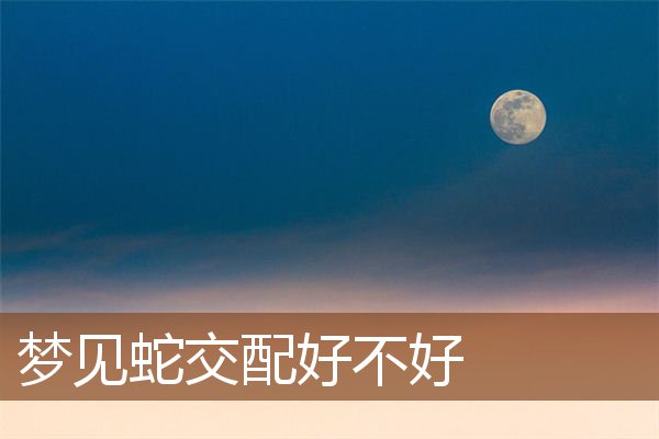 梦见蛇交配好不好是什么意思