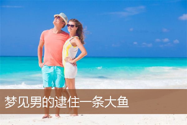 梦见男的逮住一条大鱼是什么意思