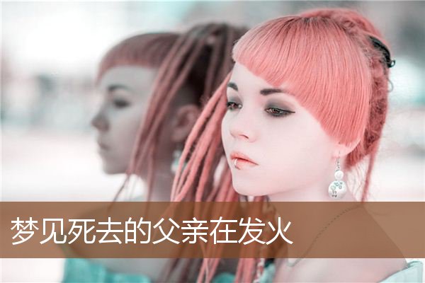 梦见死去的父亲在发火是什么意思