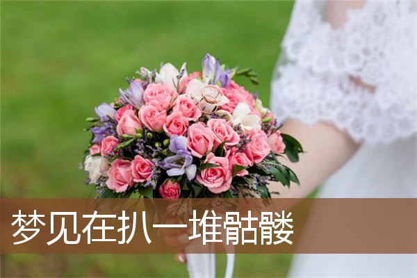 梦见在扒一堆骷髅是什么意思