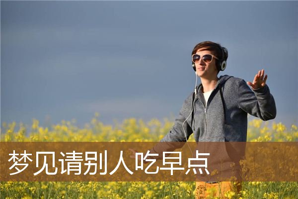 梦见请别人吃早点是什么意思