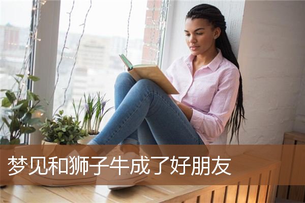 梦见和狮子牛成了好朋友是什么意思