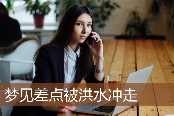 梦见差点被洪水冲走是什么意思